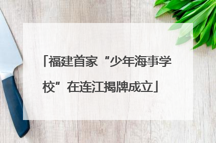 福建首家“少年海事学校”在连江揭牌成立