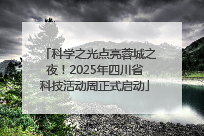 科学之光点亮蓉城之夜！2025年四川省科技活动周正式启动