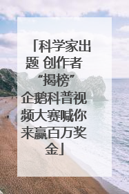 科学家出题 创作者“揭榜” 企鹅科普视频大赛喊你来赢百万奖金
