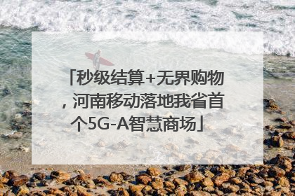 秒级结算+无界购物，河南移动落地我省首个5G-A智慧商场