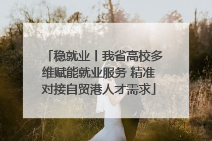 稳就业丨我省高校多维赋能就业服务 精准对接自贸港人才需求