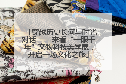 穿越历史长河与时光对话——来看“一眼千年”文物科技美学展，开启一场文化之旅