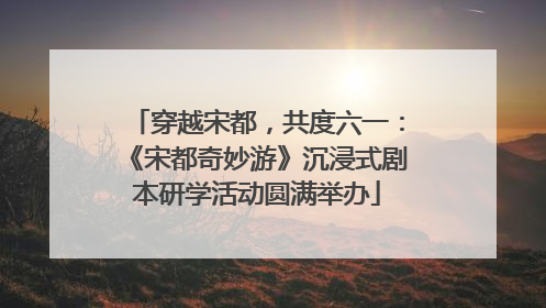 穿越宋都，共度六一：《宋都奇妙游》沉浸式剧本研学活动圆满举办