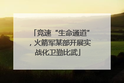 竞速“生命通道”，火箭军某部开展实战化卫勤比武