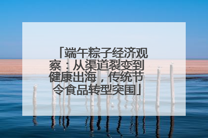端午粽子经济观察：从渠道裂变到健康出海，传统节令食品转型突围