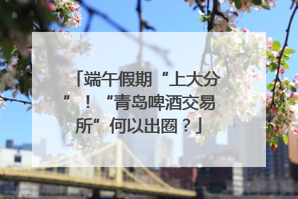 端午假期“上大分”！“青岛啤酒交易所”何以出圈？
