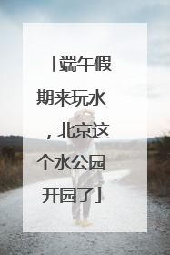 端午假期来玩水，北京这个水公园开园了