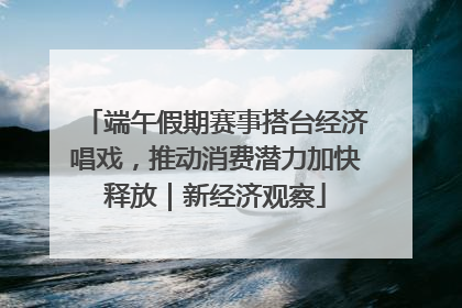 端午假期赛事搭台经济唱戏，推动消费潜力加快释放｜新经济观察