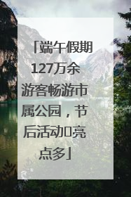 端午假期127万余游客畅游市属公园，节后活动﻿亮点多