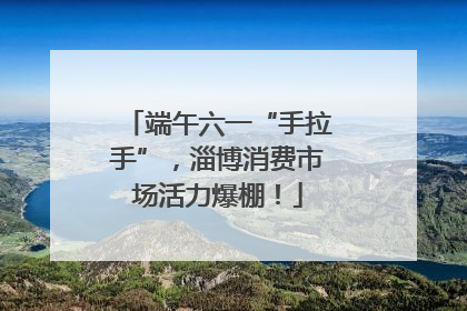 端午六一“手拉手”，淄博消费市场活力爆棚！