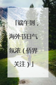 端午到，海外节日气氛浓（侨界关注）