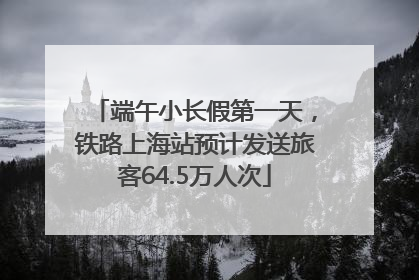端午小长假第一天，铁路上海站预计发送旅客64.5万人次