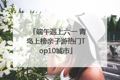 端午遇上六一 青岛上榜亲子游热门Top10城市