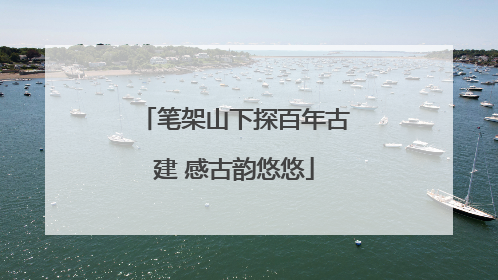 笔架山下探百年古建 感古韵悠悠
