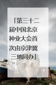 第三十二届中国北京种业大会首次由京津冀三地同办