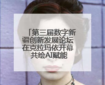 第三届数字新疆创新发展论坛在克拉玛依开幕 共绘AI赋能新图景
