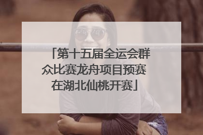 第十五届全运会群众比赛龙舟项目预赛在湖北仙桃开赛