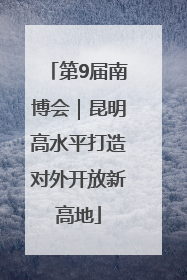 第9届南博会｜昆明高水平打造对外开放新高地