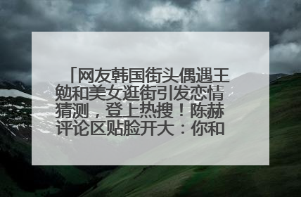 网友韩国街头偶遇王勉和美女逛街引发恋情猜测，登上热搜！陈赫评论区贴脸开大：你和谁逛街？我也想知道