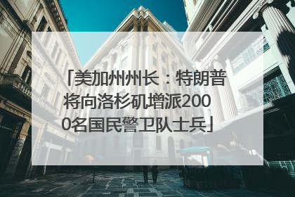 美加州州长：特朗普将向洛杉矶增派2000名国民警卫队士兵