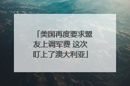 美国再度要求盟友上调军费 这次盯上了澳大利亚