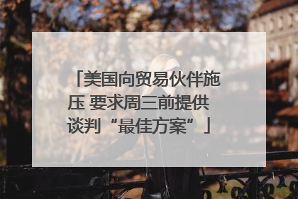 美国向贸易伙伴施压 要求周三前提供谈判“最佳方案”