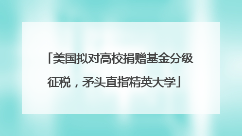 美国拟对高校捐赠基金分级征税，矛头直指精英大学