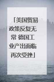 美国贸易政策反复无常 德国工业产出面临再次受挫