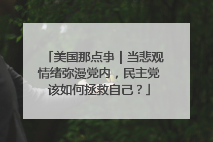 美国那点事｜当悲观情绪弥漫党内，民主党该如何拯救自己？