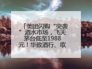 美团闪购“突袭”酒水市场，飞天茅台低至1988元！华致酒行、歌德老酒行等入驻