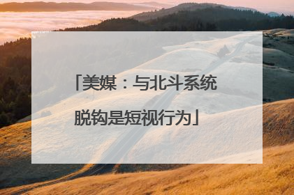 美媒：与北斗系统脱钩是短视行为