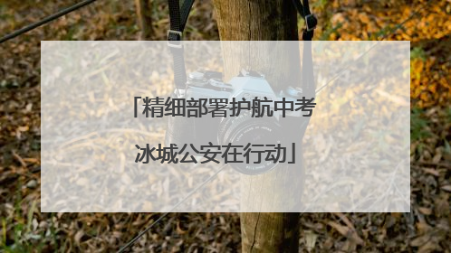 精细部署护航中考 冰城公安在行动