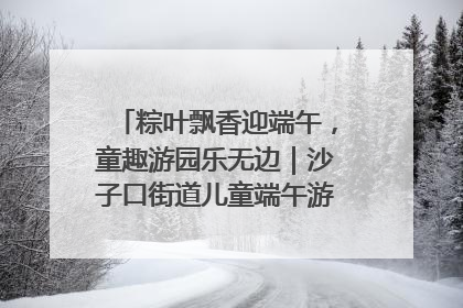 粽叶飘香迎端午，童趣游园乐无边｜沙子口街道儿童端午游园活动圆满落幕