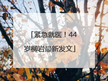 紧急就医！44岁柳岩最新发文