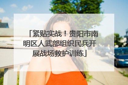 紧贴实战！贵阳市南明区人武部组织民兵开展战场救护训练