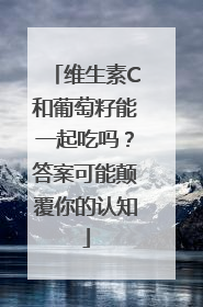 维生素C和葡萄籽能一起吃吗？答案可能颠覆你的认知