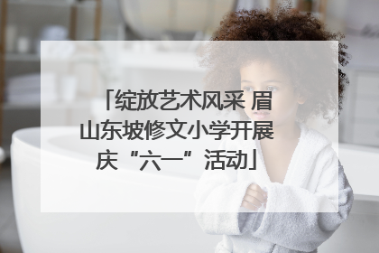绽放艺术风采 眉山东坡修文小学开展庆“六一”活动
