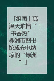 组图丨高温天难挡“书香热” 株洲市图书馆成充电纳凉的“绿洲”
