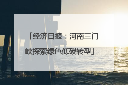 经济日报：河南三门峡探索绿色低碳转型