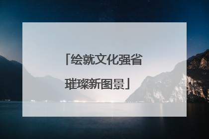 绘就文化强省璀璨新图景