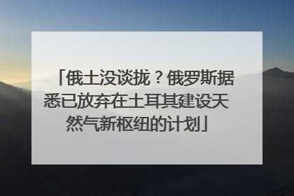 俄土没谈拢？俄罗斯据悉已放弃在土耳其建设天然气新枢纽的计划