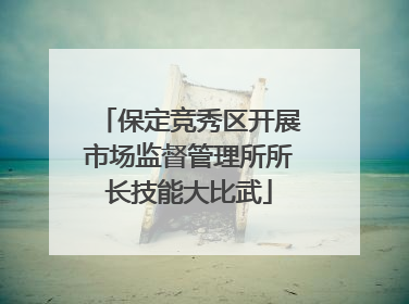 保定竞秀区开展市场监督管理所所长技能大比武