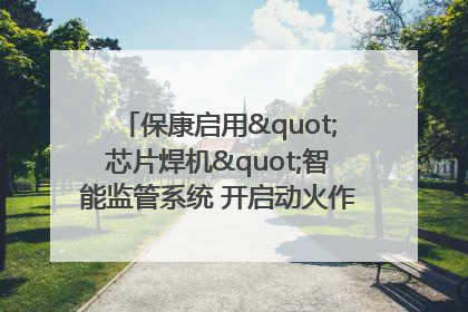 保康启用"芯片焊机"智能监管系统 开启动火作业"智慧安全"新时代