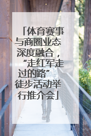 体育赛事与商圈业态深度融合，“走红军走过的路” 徒步活动举行推介会