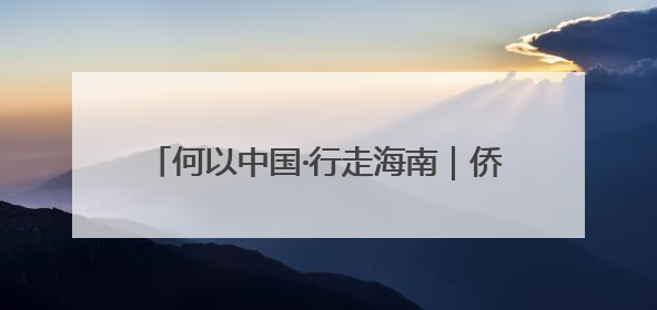 何以中国·行走海南｜侨校飘茶香 职教新发展