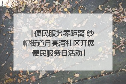 便民服务零距离 纱帽街道月亮湾社区开展便民服务日活动