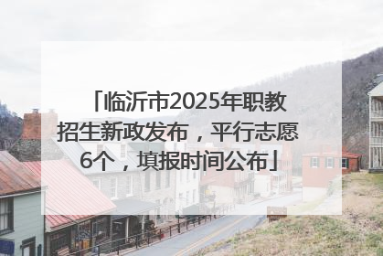 临沂市2025年职教招生新政发布，平行志愿6个，填报时间公布