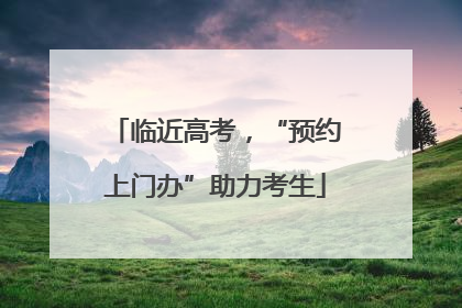 临近高考，“预约上门办”助力考生