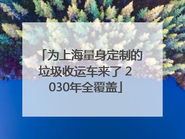 为上海量身定制的垃圾收运车来了 2030年全覆盖