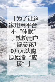 为了让这家电商平台不“休眠”，铁粉用户：愿意花10万元认购原始股“应援”